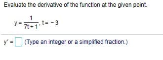 Evaluate the derivative of the function at the given point.
1
t= - 3
y =
7t +1
y' =
| (Type an integer or a simplified fraction.)
%3D
