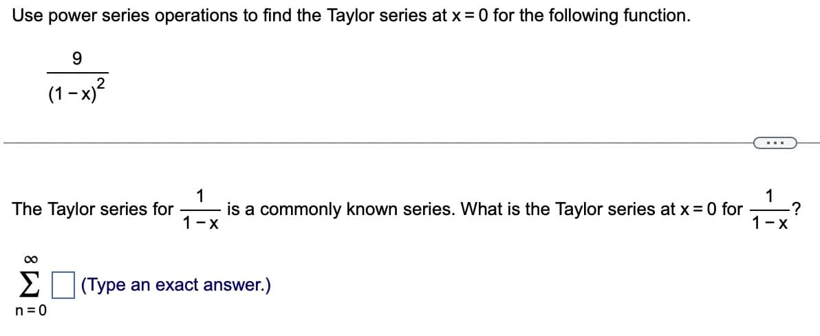 Use power series operations to find the Taylor series at x =0 for the following function.
9
(1-x)²
The Taylor series for
∞
Σ
n=0
1
is a commonly known series. What is the Taylor series at x =0 for
1-x
(Type an exact answer.)
...
1
1-X
-?