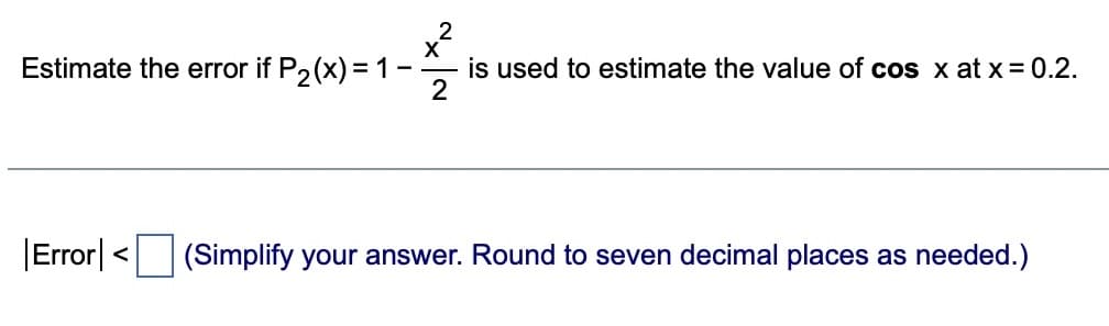 2
X
Estimate the error if P₂(x) = 1 -
is used to estimate the value of cos x at x = 0.2.
2
Error < (Simplify your answer. Round to seven decimal places as needed.)