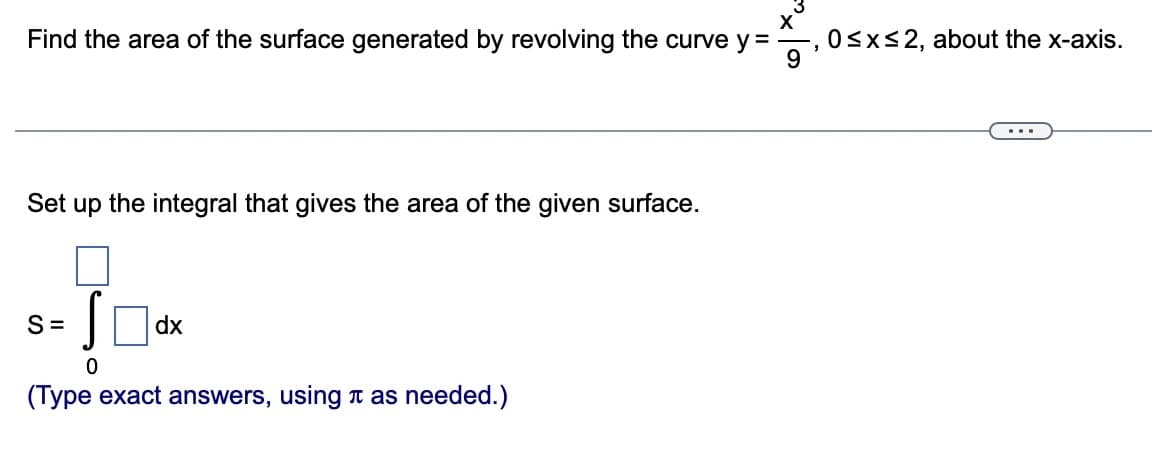Find the area of the surface generated by revolving the curve y =
Set up the integral that gives the area of the given surface.
$-10«
S=
dx
0
(Type exact answers, using as needed.)
"
0≤x≤2, about the x-axis.
...