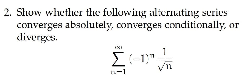 2. Show whether the following alternating series
converges absolutely, converges conditionally, or
diverges.
∞
Σ (-1) ¹
-1/₁
√n
n=1