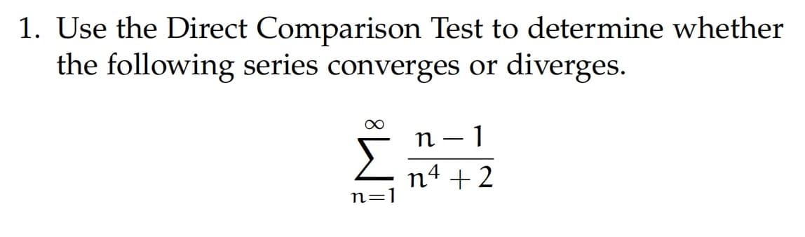 1. Use the Direct Comparison Test to determine whether
the following series converges or diverges.
Ž
n=1
n 1
n4+2