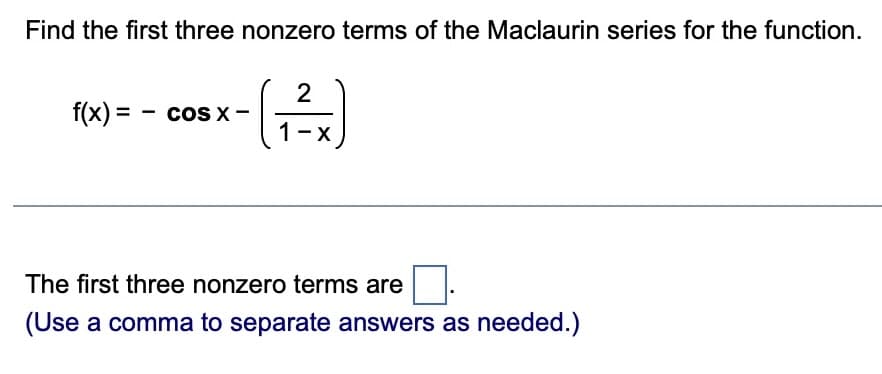 Find the first three nonzero terms of the Maclaurin series for the function.
f(x) = COS X-
2
(1² x)
The first three nonzero terms are
(Use a comma to separate answers as needed.)