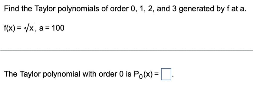 Find the Taylor polynomials of order 0, 1, 2, and 3 generated by f at a.
f(x)=√√x, a = 100
The Taylor polynomial with order 0 is Po(x) =
