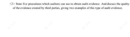 (2) State five procedures which auditors can use to obtain audit evidence. And discuss the quality
of the evidence created by third parties, giving two examples of this type of audit evidence.
