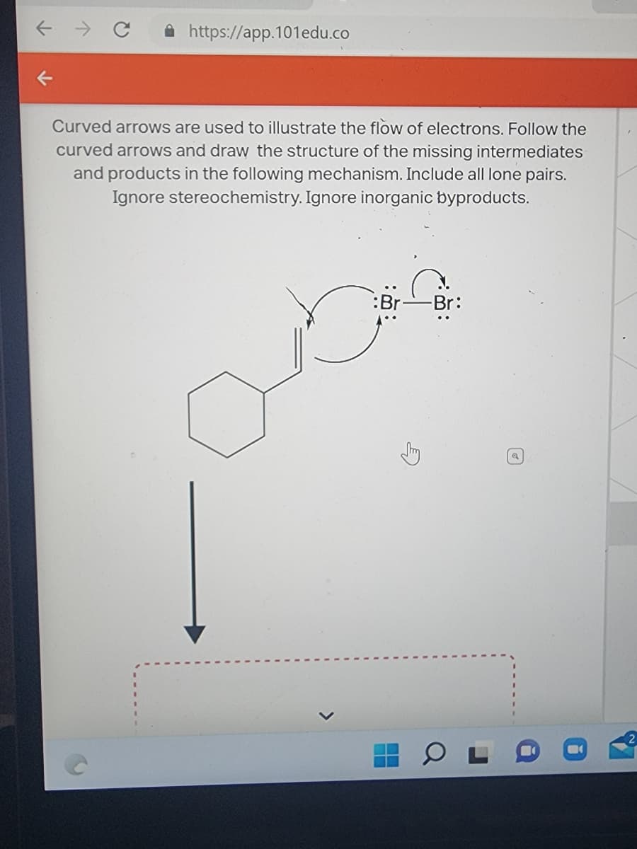 https://app.101edu.co
Curved arrows are used to illustrate the flow of electrons. Follow the
curved arrows and draw the structure of the missing intermediates
and products in the following mechanism. Include all lone pairs.
Ignore stereochemistry. Ignore inorganic byproducts.
:Br
E
-Br:
Q