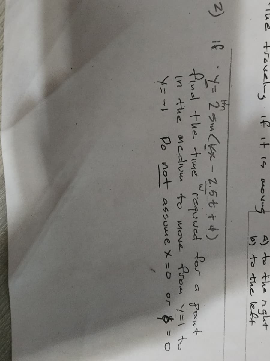 the traveling if it is moving
a) to the right
b) to the left
Im
2) If · y = 2² sm (kx - 2.5t + 4)
find the time required for
In the medium to
Y = -1
Pant
move from y=1 to
Do not assume X = 0