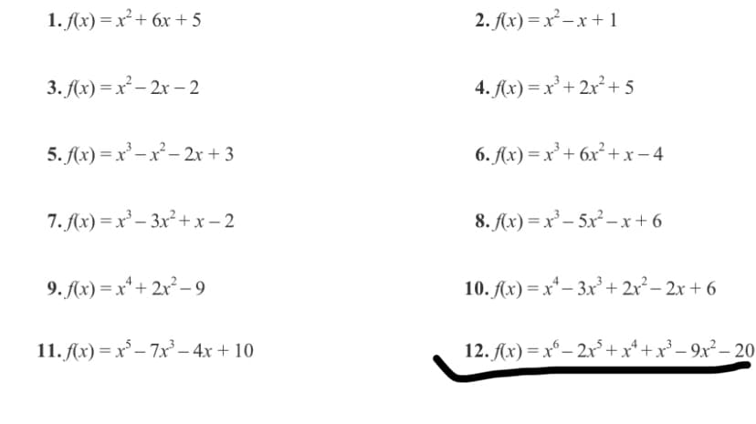 1. Ax) = x² + 6x + 5
2. Ax) = x²–x + 1
3. f(x) = x² – 2x – 2
4. (x) = x² + 2x²+ 5
5. fx) = x' – x² – 2x + 3
6. Ax) = x² + 6x² + x – 4
7. Ax) = x² – 3x² + x – 2
8. Ax) = x² – 5x² – x + 6
9. Ax) = x* + 2x² – 9
10. Ax) = x* – 3x² + 2x²– 2x + 6
11. Ax) = x° – 7x – 4x + 10
12. Ax) = x°– 2x° +x* +x² – 9x² – 20
