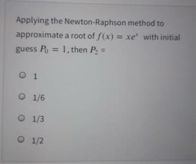 Applying the Newton-Raphson method to
approximate a root of f(x) = xe with initial
guess P
= 1, then P, =
O 1
O 1/6
O 1/3
O 1/2
