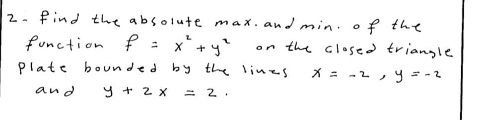 2- Pind the absolute max.and min. o f the
function P : x* + y
on the closed triangle
Plate bounded
by the lines
and
y + 2 x
= 2 .
