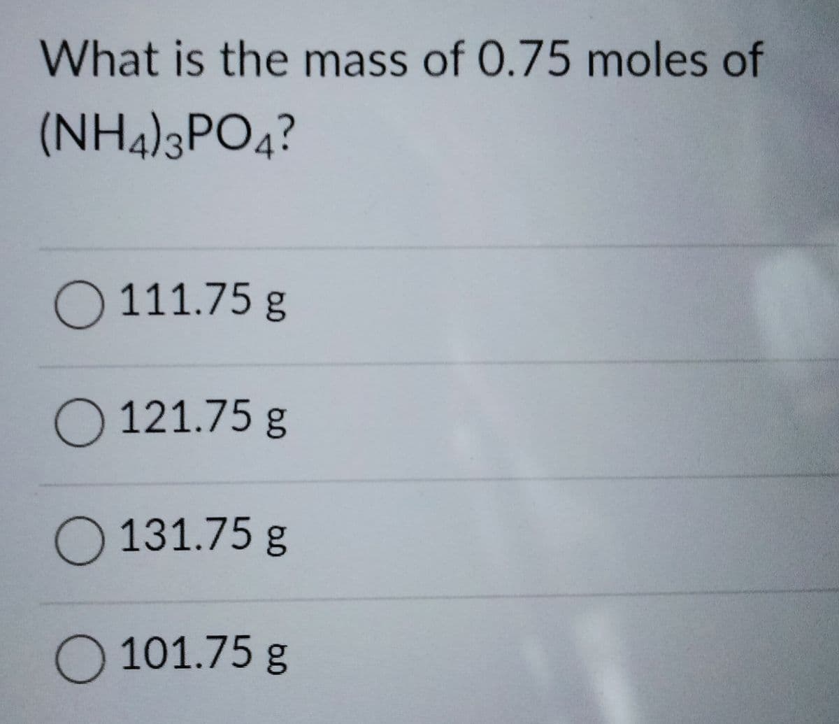 What is the mass of 0.75 moles of
(NH4)3PO4?
O 111.75 g
O 121.75 g
O 131.75 g
O 101.75 g
