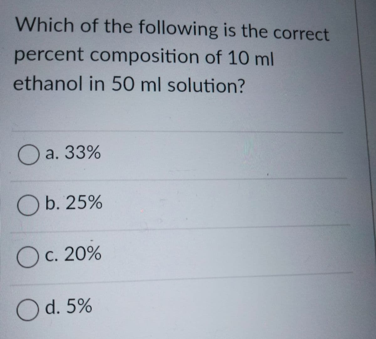 Which of the following is the correct
percent composition of 10 ml
ethanol in 50 ml solution?
O a. 33%
O b. 25%
OC. 20%
Od. 5%
