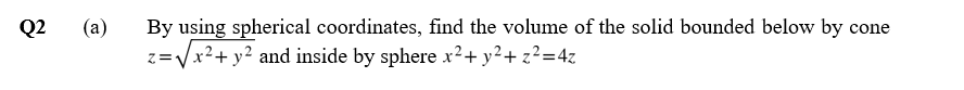 Q2
(a)
By using spherical coordinates, find the volume of the solid bounded below by cone
=√√√x²+ y² and inside by sphere x² + y²+ z²=4z