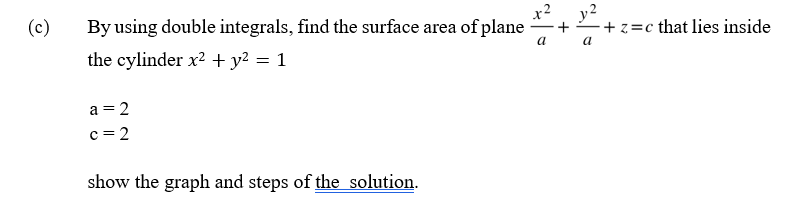 (c)
By using double integrals, find the surface area of plane
a
the cylinder x² + y² = 1
a=2
c=2
show the graph and steps of the solution.
+
-+z=c that lies inside