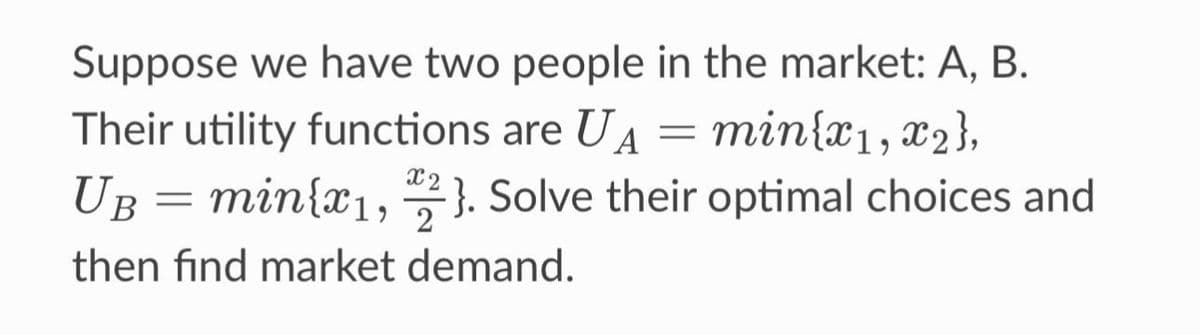 Suppose we have two people in the market: A, B.
Their utility functions are UA
min{x1, x₂},
UB = min{x₁,2}. Solve their optimal choices and
then find market demand.
=
