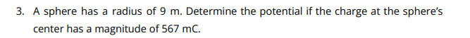 3. A sphere has a radius of 9 m. Determine the potential if the charge at the sphere's
center has a magnitude of 567 mC.