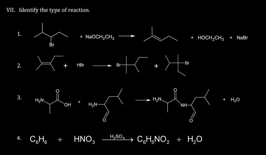VII. Identify the type of reaction.
1.
2.
3.
Br
H₂N
4. C₂H6 +
+ NaOCH₂CH3
+ HBr
OH
K+X+
mple.myplay
H₂N-
HNO3
Br
H₂SO4
Br
H₂N
+ HỌCH,CH3 + NaBr
NH-
C6H5NO₂ + H₂O
+
H₂O