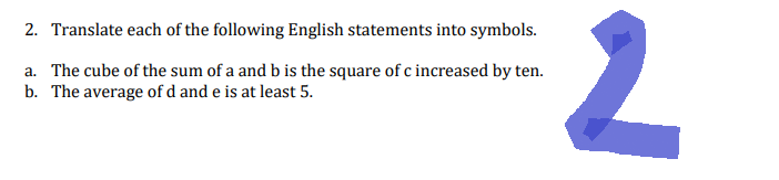 2. Translate each of the following English statements into symbols.
a. The cube of the sum of a and b is the square of c increased by ten.
b. The average of d and e is at least 5.
2