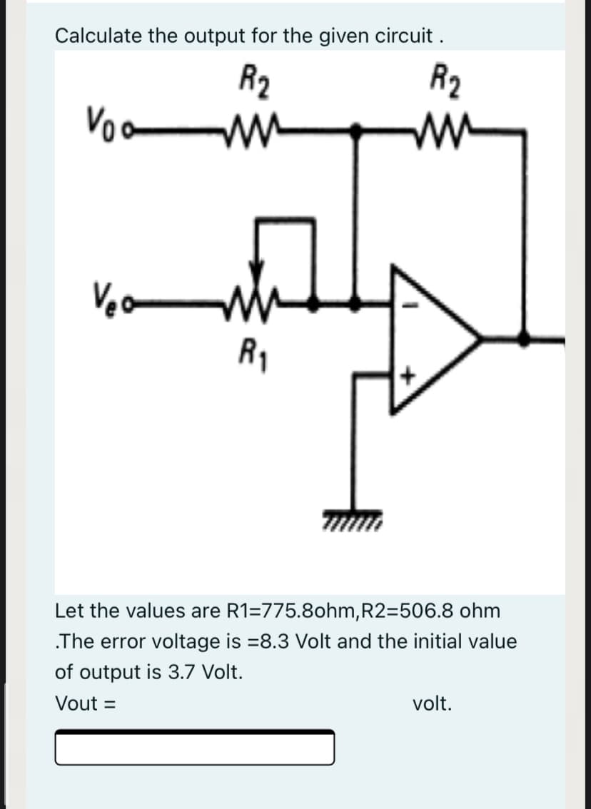 Calculate the output for the given circuit .
R2
R2
Voa
R1
Let the values are R1=775.8ohm,R2=506.8 ohm
.The error voltage is =8.3 Volt and the initial value
of output is 3.7 Volt.
Vout =
volt.
