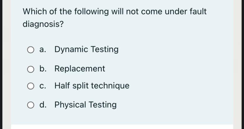 Which of the following will not come under fault
diagnosis?
a. Dynamic Testing
O b. Replacement
O c. Half split technique
O d. Physical Testing
