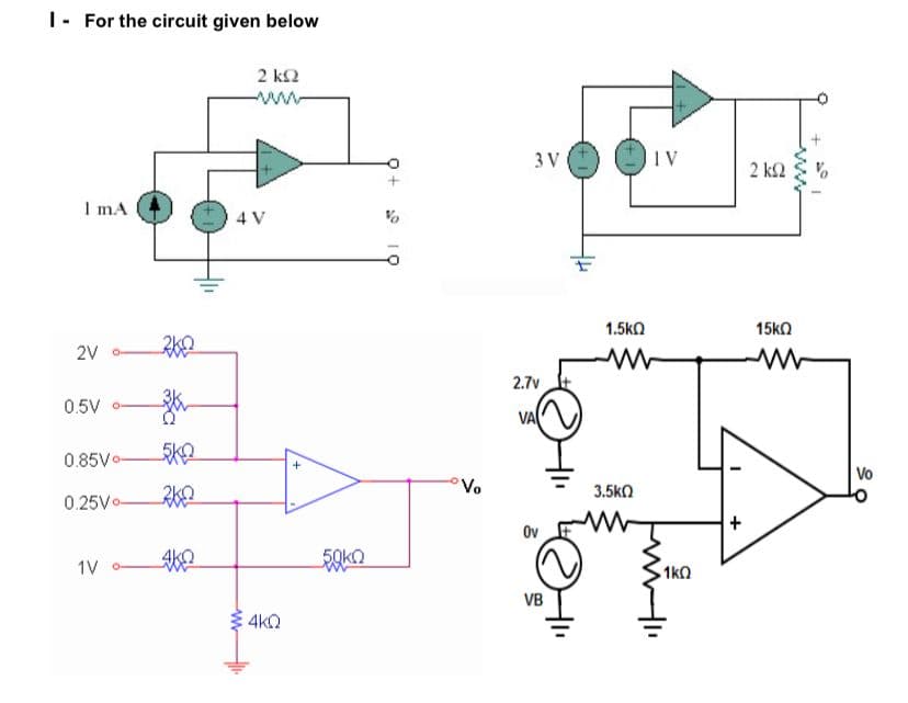 I- For the circuit given below
2 ΚΩ
1 mA
2V
0.5V
0.8510-
0.2510
1V
342
ΕΚΩ
200
ΑΚΩ
4V
ΑΚΩ
+
ΕΟΚΩ
Vo
3V
2.71
VA
Ov
VB
IV
1.5ΚΩ
www
3.5ΚΩ
· 1ΚΩ
+
2 ΚΩ
15ΚΩ
W
Vo