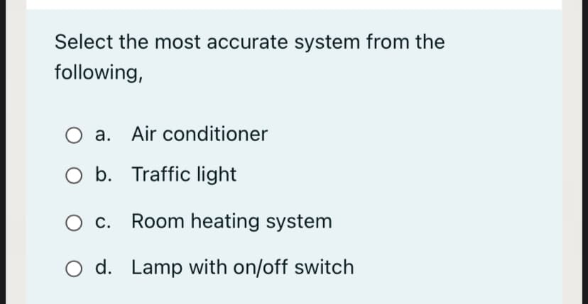 Select the most accurate system from the
following,
a. Air conditioner
O b. Traffic light
Ос.
Room heating system
O d. Lamp with on/off switch
