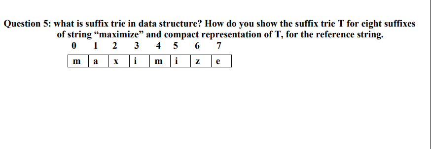 Question 5: what is suffix trie in data structure? How do you show the suffix trie T for eight suffixes
of string “maximize" and compact representation of T, for the reference string.
6 7
0 1 2 3 4 5
m a
i
m
i
e
