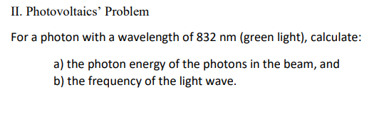 II. Photovoltaics' Problem
For a photon with a wavelength of 832 nm (green light), calculate:
a) the photon energy of the photons in the beam, and
b) the frequency of the light wave.