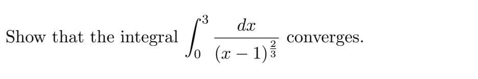 Show that the integral
3
S
dx
(x − 1) ³/3
converges.