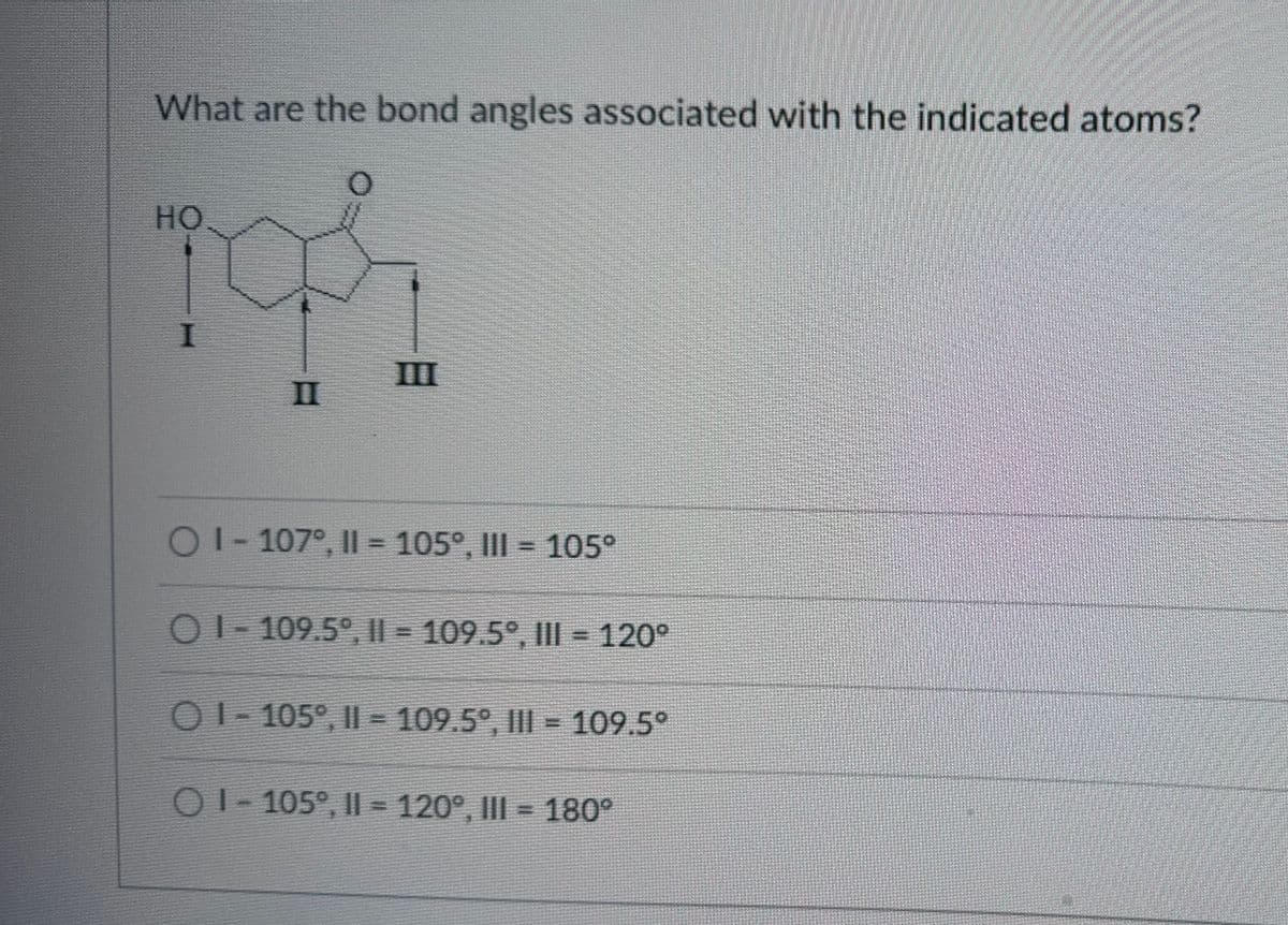 What are the bond angles associated with the indicated atoms?
HO
Tah
I
O1-107°, II = 105°, III = 105°
01-109.5°, II = 109.5°, III = 120°
01-105°, 11-109.5°, III = 109.5°
01-105°, 11 = 120°, III = 180°