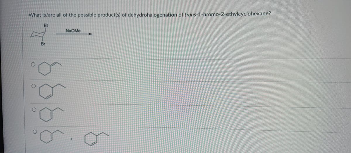 What is/are all of the possible product(s) of dehydrohalogenation of trans-1-bromo-2-ethylcyclohexane?
Et
O
Br
NaOMe