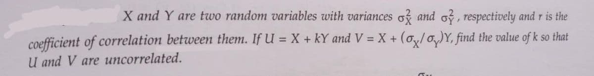 X and Y are two random variables with variances of and of, respectively and r is the
coefficient of correlation between them. If U = X + kY and V = X + (ox/o)Y, find the value of k so that
U and V are uncorrelated.