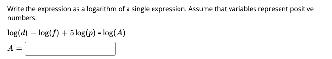 Write the expression as a logarithm of a single expression. Assume that variables represent positive
numbers.
log(d) – log(f) + 5 log(p) = log(A)
A =
