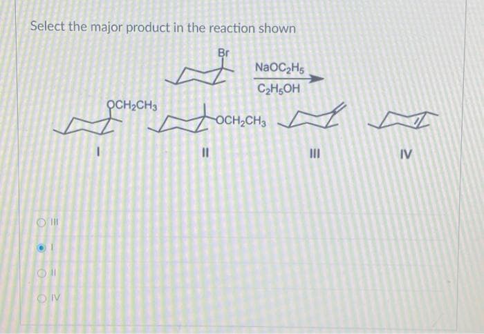 Select the major product in the reaction shown
Br
Oll
Oll
OIV
OCH₂CH3
11
NaOC₂H5
C₂H5OH
OCH₂CH3
IV