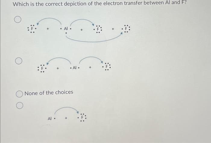 Which is the correct depiction of the electron transfer between Al and F?
. Al.
Al.
. Al.
None of the choices
