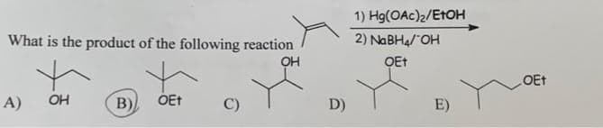 What is the product of the following reaction
OH
A) OH
B)
OEt
C)
D)
1) Hg(OAc)2/EtOH
2) NaBH4/ OH
OE+
E)
.OET