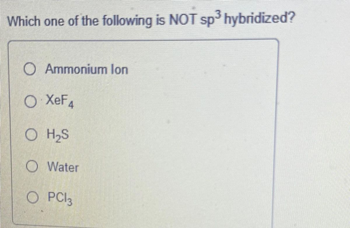 Which one of the following is NOT sp³ hybridized?
O Ammonium lon
O XeF4
O H₂S
O Water
OPCI3