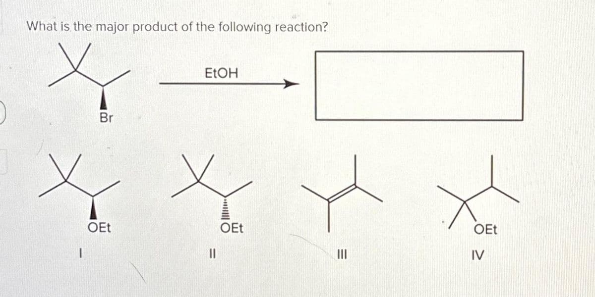 What is the major product of the following reaction?
Br
OEt
EtOH
=
|||| O
OEt
|||
OEt
IV