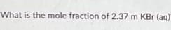 What is the mole fraction of 2.37 m KBr (aq)