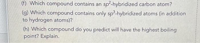 (f) Which compound contains an sp²-hybridized carbon atom?
(g) Which compound contains only sp³-hybridized atoms (in addition
to hydrogen atoms)?
(h) Which compound do you predict will have the highest boiling
point? Explain.