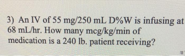 3) An IV of 55 mg/250 mL D%W is infusing at
68 mL/hr. How many mcg/kg/min of
medication is a 240 lb. patient receiving?
ilil