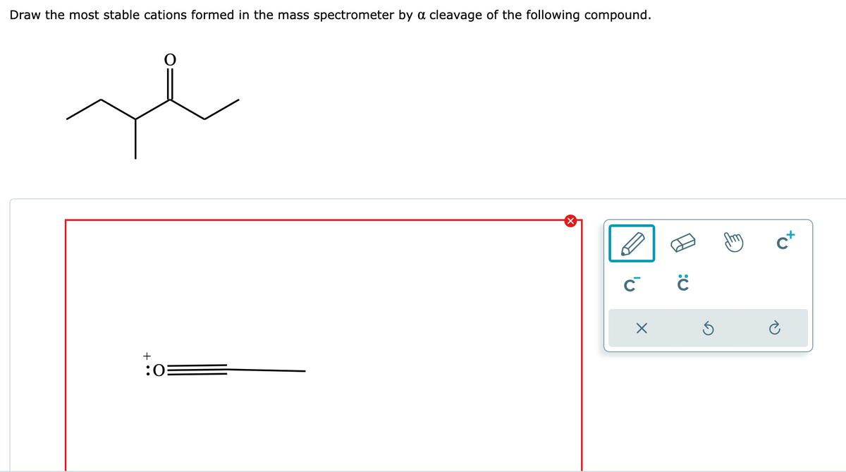 Draw the most stable cations formed in the mass spectrometer by a cleavage of the following compound.
+
:0
C C
X
5
cx