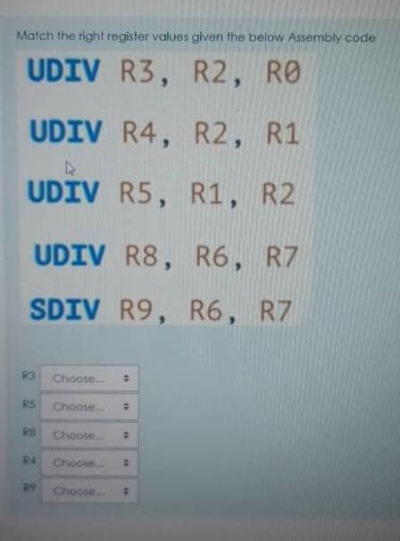 Match the right register values given the below Assembly code
UDIV R3, R2, RO
UDIV R4, R2, R1
UDIV R5, R1, R2
UDIV R8, R6, R7
SDIV R9, R6, R7
R3
Choose.
R5
Choose.
R8
Choose
R4
Choose.
R9
Choose
