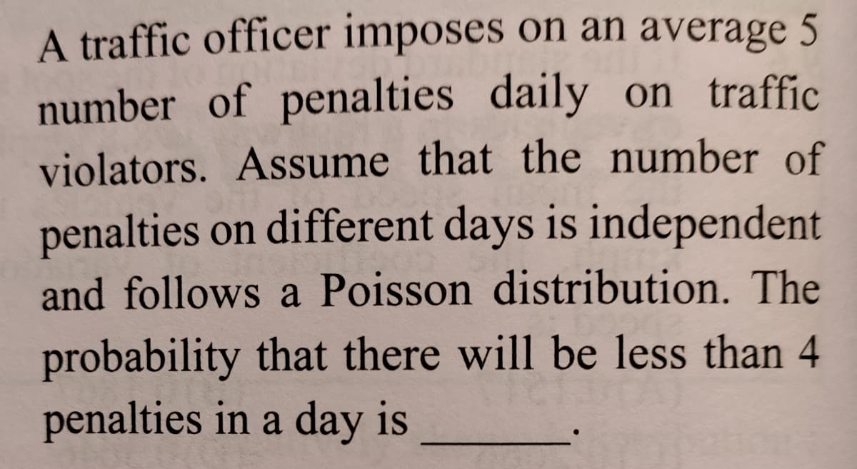 A traffic officer imposes on an average 5
number of penalties daily on traffic
violators. Assume that the number of
penalties on different days is independent
and follows a Poisson distribution. The
probability that there will be less than 4
penalties in a day is
