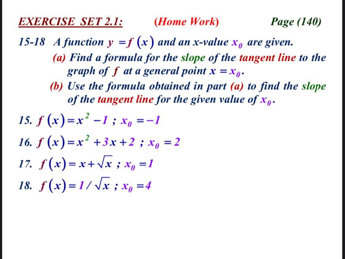 15-18 A function y =f (x) and an x-value x, are given.
(a) Find a formula for the slope of the tangent line to the
graph of f at a general point x =x,.
(b) Use the formula obtained in part (a) to find the slope
of the tangent line for the given value of x,.
15. f (x)=x² - 1 ; x, =-1
