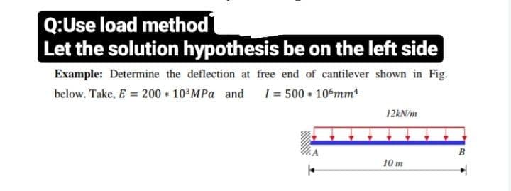 Q:Use load method
Let the solution hypothesis be on the left side
Example: Determine the deflection at free end of cantilever shown in Fig.
below. Take, E = 200 10 MPa and 1= 500 10 mm*
12KN/m
B.
10 m
