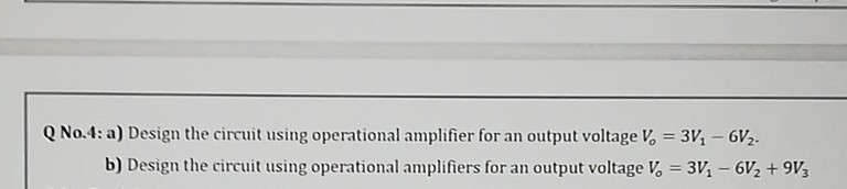 Q No.4: a) Design the circuit using operational amplifier for an output voltage V, = 3V, – 6V2.
%3D
b) Design the circuit using operational amplifiers for an output voltage V, = 3V, – 6V2 + 9V3
%3D
