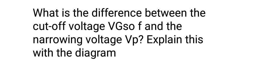 What is the difference between the
cut-off voltage VGS0 f and the
narrowing voltage Vp? Explain this
with the diagram
