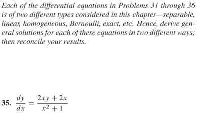 Each of the differential equations in Problems 31 through 36
is of two different types considered in this chapter-separable,
linear; homogeneous, Bernoulli, exacт, etc. Hence, derive gen-
eral solutions for each of these equations in two different ways;
then reconcile your results.
dy
35.
dx
2ху + 2х
x2 + 1
