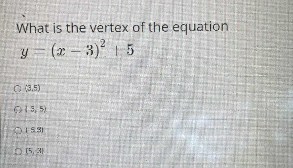 What is the vertex of the equation
y = (x – 3) +5
O (3,5)
O (3,-5)
O (-5,3)
O (5,-3)
